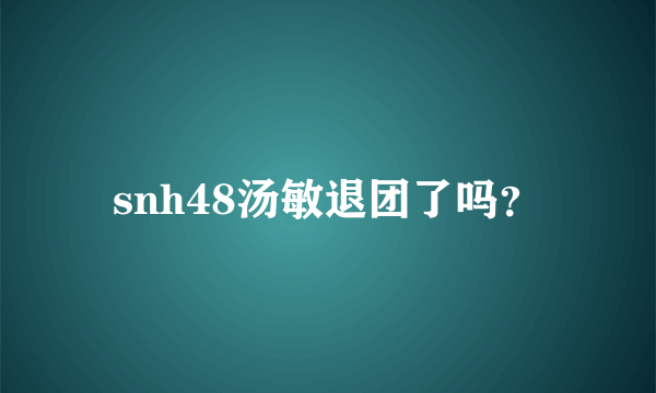 snh48汤敏退团了吗？