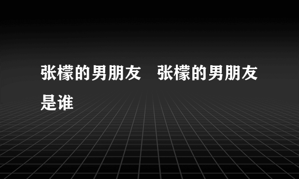 张檬的男朋友   张檬的男朋友是谁