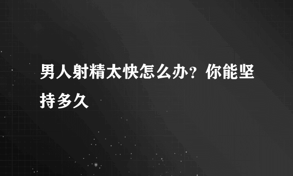 男人射精太快怎么办？你能坚持多久