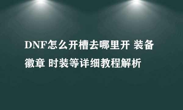 DNF怎么开槽去哪里开 装备 徽章 时装等详细教程解析