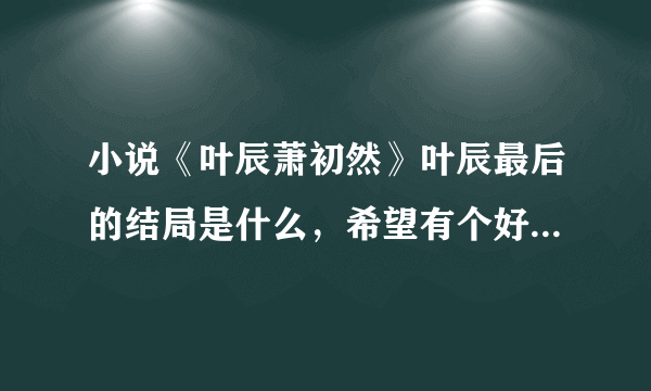 小说《叶辰萧初然》叶辰最后的结局是什么，希望有个好结局-飞外网