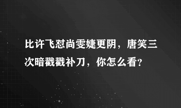 比许飞怼尚雯婕更阴，唐笑三次暗戳戳补刀，你怎么看？