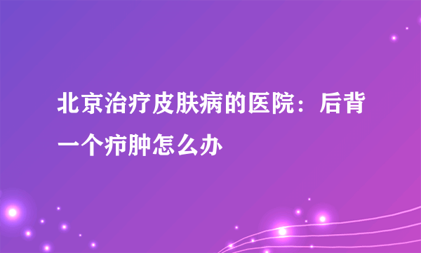 北京治疗皮肤病的医院：后背一个疖肿怎么办