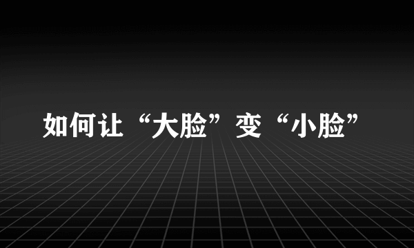 如何让“大脸”变“小脸”