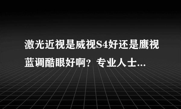 激光近视是威视S4好还是鹰视蓝调酷眼好啊？专业人士给点意见吧~