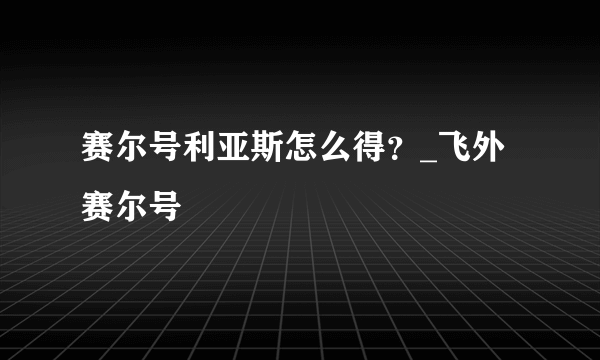 赛尔号利亚斯怎么得？_飞外赛尔号