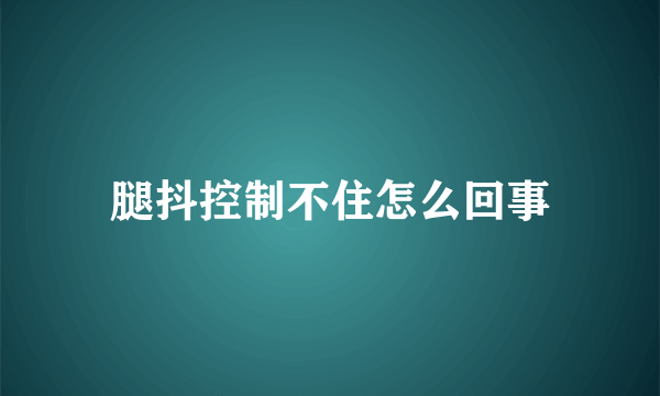 腿抖控制不住怎么回事