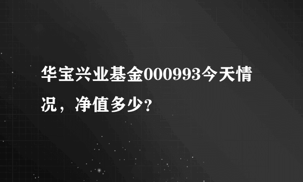 华宝兴业基金000993今天情况，净值多少？