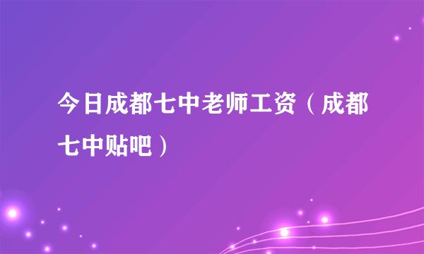 今日成都七中老师工资（成都七中贴吧）