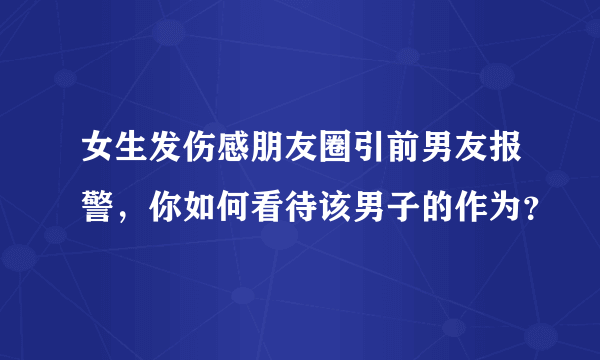 女生发伤感朋友圈引前男友报警，你如何看待该男子的作为？