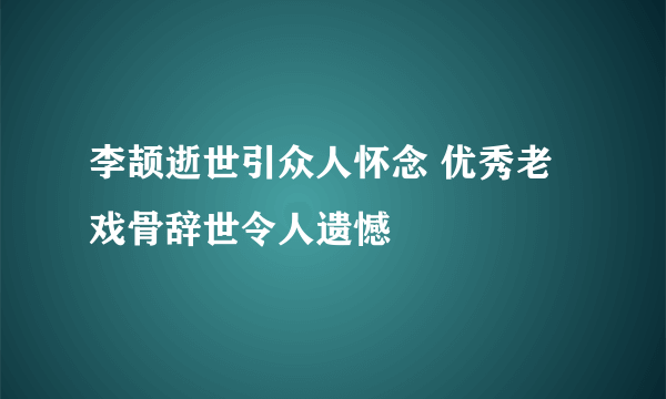 李颉逝世引众人怀念 优秀老戏骨辞世令人遗憾