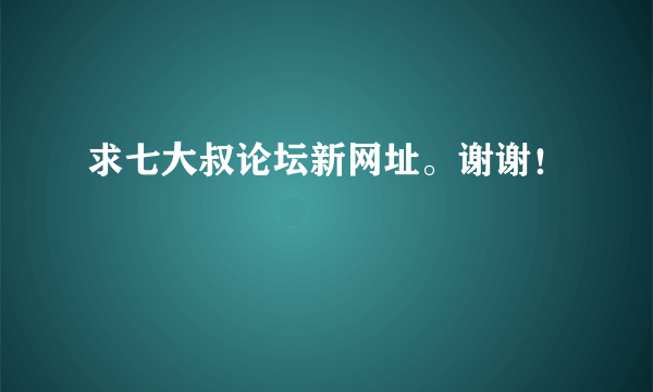 求七大叔论坛新网址。谢谢！