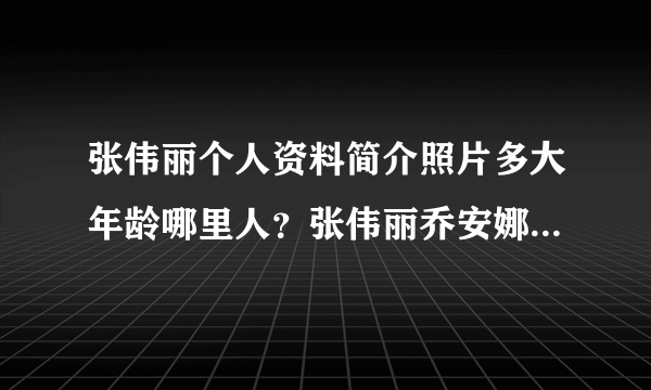 张伟丽个人资料简介照片多大年龄哪里人？张伟丽乔安娜放狠话谁赢-飞外网