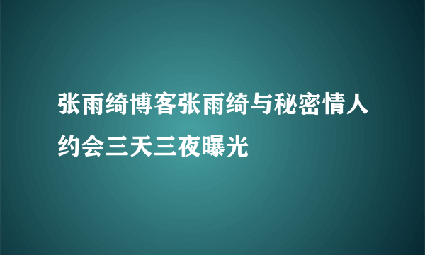 张雨绮博客张雨绮与秘密情人约会三天三夜曝光