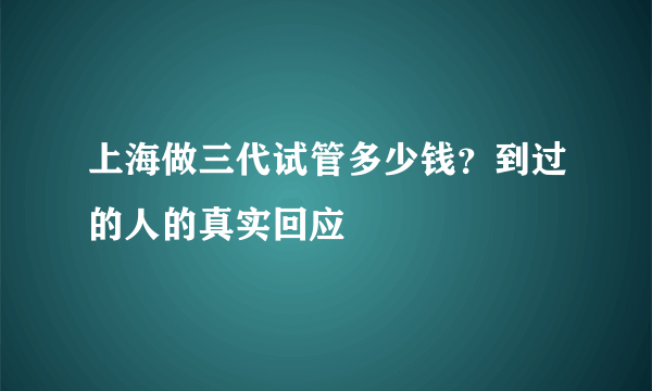 上海做三代试管多少钱？到过的人的真实回应