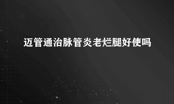 迈管通治脉管炎老烂腿好使吗