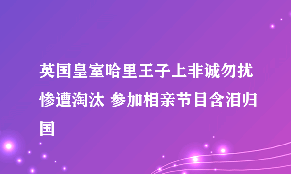 英国皇室哈里王子上非诚勿扰惨遭淘汰 参加相亲节目含泪归国