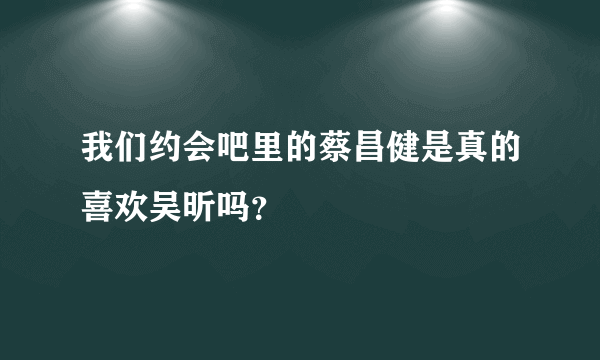 我们约会吧里的蔡昌健是真的喜欢吴昕吗？