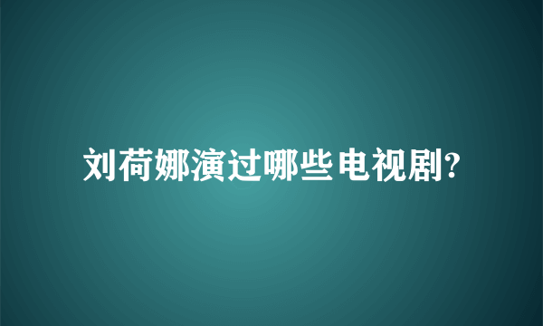 刘荷娜演过哪些电视剧?