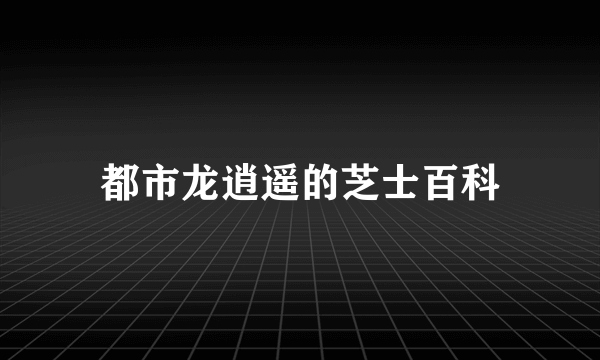 都市龙逍遥的芝士百科