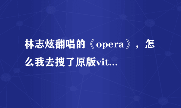 林志炫翻唱的《opera》，怎么我去搜了原版vitas唱的跟林志炫的不一样，都不是同一首歌~！