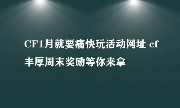 CF1月就要痛快玩活动网址 cf丰厚周末奖励等你来拿