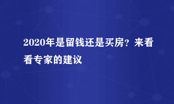 2020年是留钱还是买房？来看看专家的建议