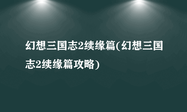 幻想三国志2续缘篇(幻想三国志2续缘篇攻略)