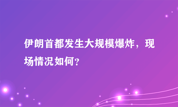 伊朗首都发生大规模爆炸，现场情况如何？