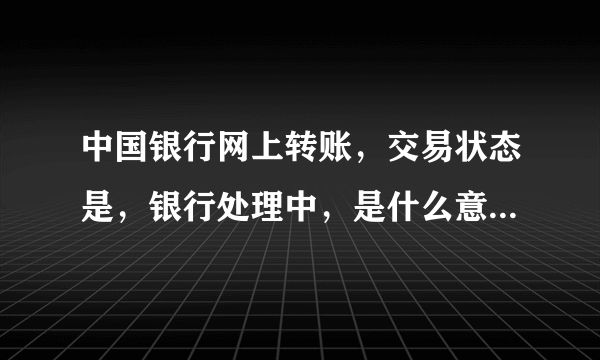 中国银行网上转账，交易状态是，银行处理中，是什么意思? 我这里还要做什么?还在就这么等着？