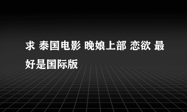 求 泰国电影 晚娘上部 恋欲 最好是国际版