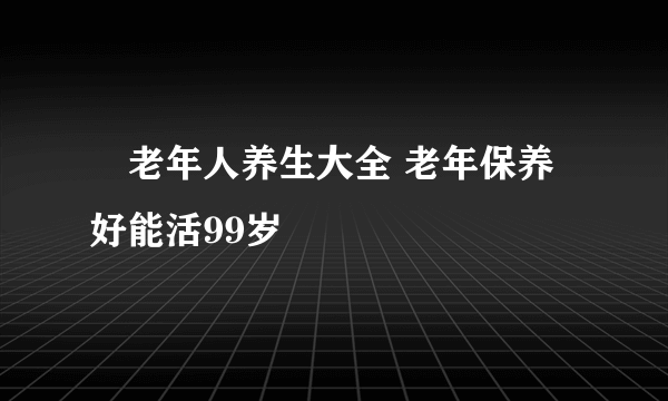 ​老年人养生大全 老年保养好能活99岁