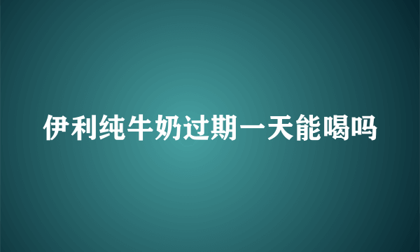 伊利纯牛奶过期一天能喝吗