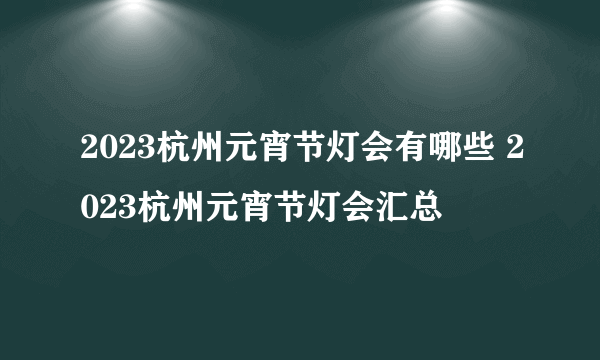 2023杭州元宵节灯会有哪些 2023杭州元宵节灯会汇总