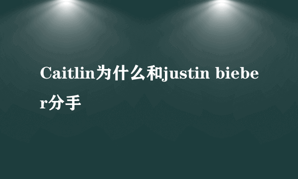 Caitlin为什么和justin bieber分手