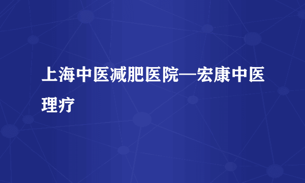 上海中医减肥医院—宏康中医理疗