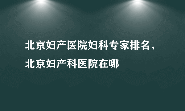 北京妇产医院妇科专家排名，北京妇产科医院在哪