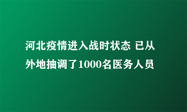 河北疫情进入战时状态 已从外地抽调了1000名医务人员