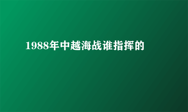 1988年中越海战谁指挥的