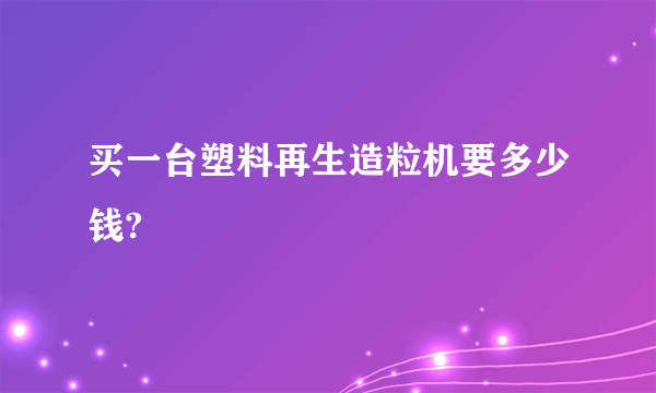 买一台塑料再生造粒机要多少钱?