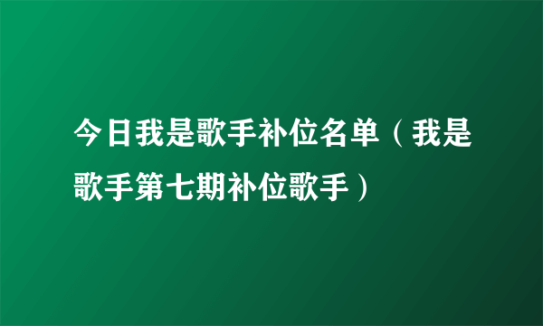 今日我是歌手补位名单（我是歌手第七期补位歌手）