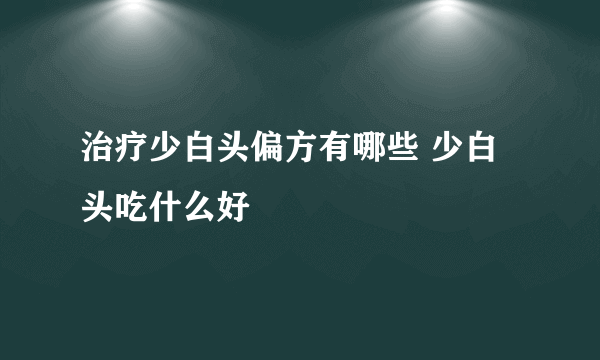 治疗少白头偏方有哪些 少白头吃什么好