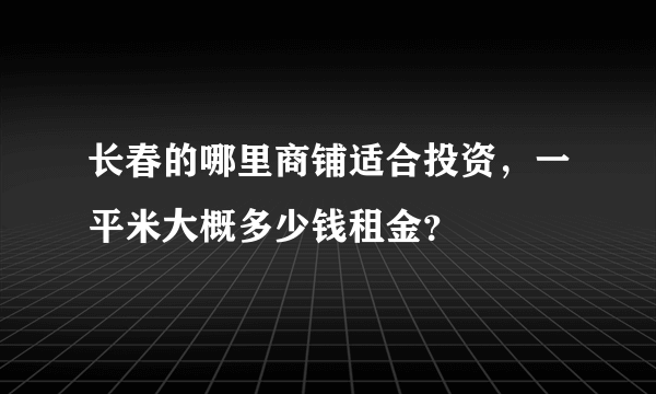 长春的哪里商铺适合投资，一平米大概多少钱租金？