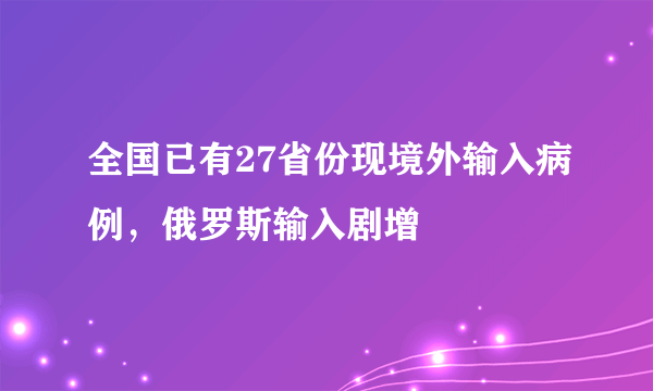 全国已有27省份现境外输入病例，俄罗斯输入剧增