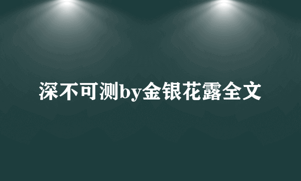 深不可测by金银花露全文