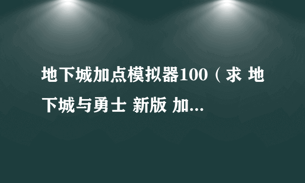 地下城加点模拟器100（求 地下城与勇士 新版 加点模拟器）