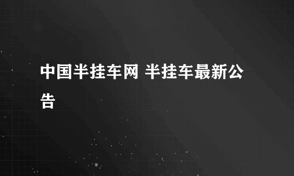 中国半挂车网 半挂车最新公告