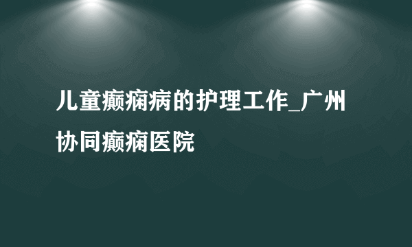 儿童癫痫病的护理工作_广州协同癫痫医院