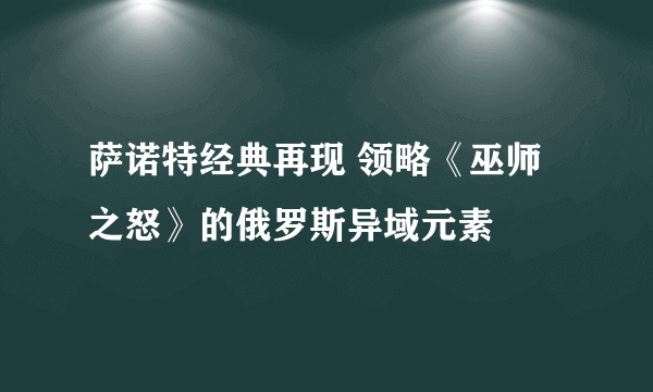 萨诺特经典再现 领略《巫师之怒》的俄罗斯异域元素