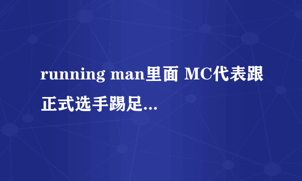 running man里面 MC代表跟正式选手踢足球比赛的都